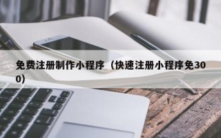 馆陶免费注册制作小程序（快速注册小程序免300）