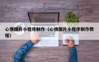 馆陶心情图片小程序制作（心情图片小程序制作教程）