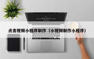 馆陶点击视频小程序制作（小视频制作小程序）