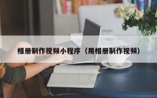 馆陶相册制作视频小程序（用相册制作视频）
