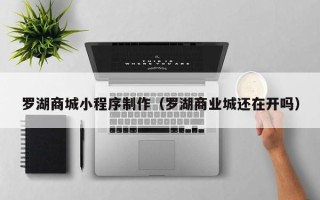 馆陶罗湖商城小程序制作（罗湖商业城还在开吗）
